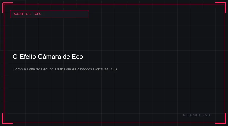 O Efeito Câmara de Eco nas LLMs: Como a Falta de Ground Truth Cria Alucinações Coletivas Sobre Marcas B2B