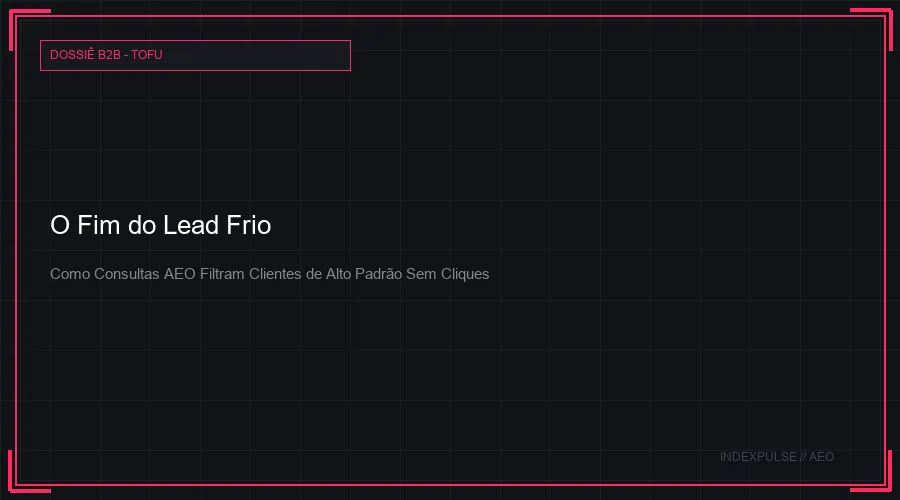 O Fim do Lead Frio: Como Consultas AEO Filtram Clientes de Alto Padrão Antes Que Eles Cliquem no Seu Site