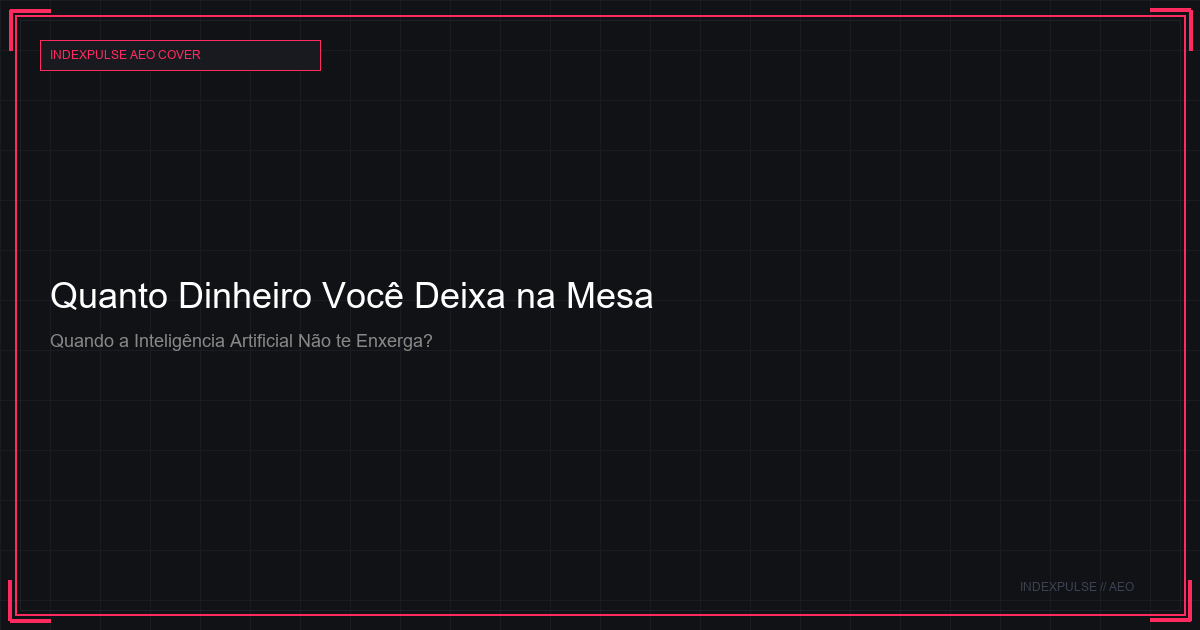 Quanto Dinheiro Você Deixa na Mesa Quando a Inteligência Artificial Não te Enxerga?